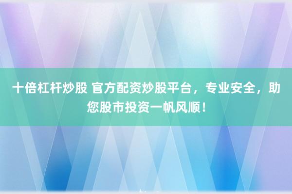 十倍杠杆炒股 官方配资炒股平台，专业安全，助您股市投资一帆风顺！