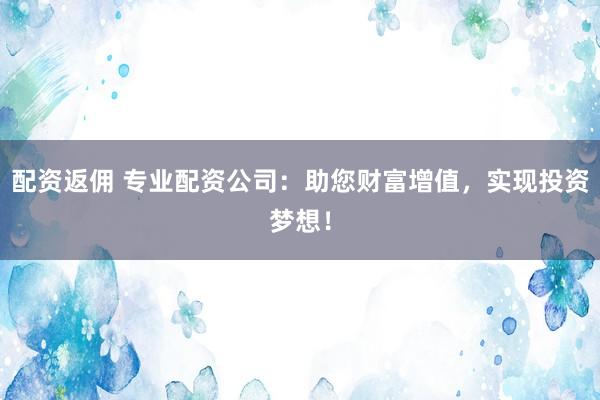 配资返佣 专业配资公司：助您财富增值，实现投资梦想！