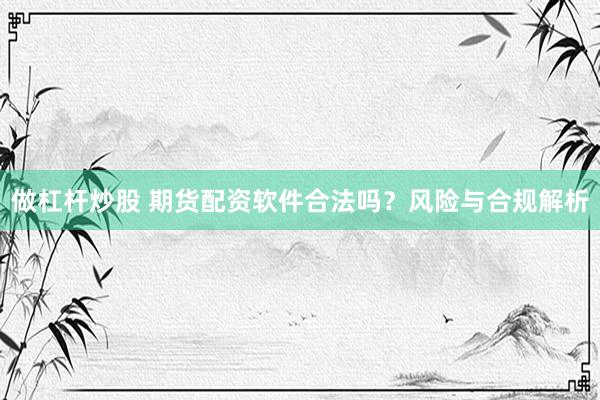 做杠杆炒股 期货配资软件合法吗？风险与合规解析