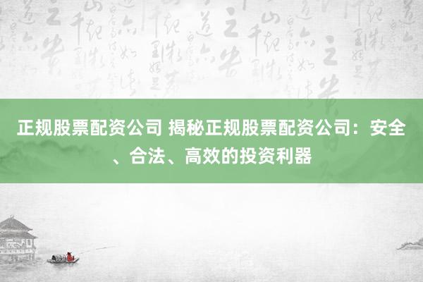 正规股票配资公司 揭秘正规股票配资公司：安全、合法、高效的投资利器