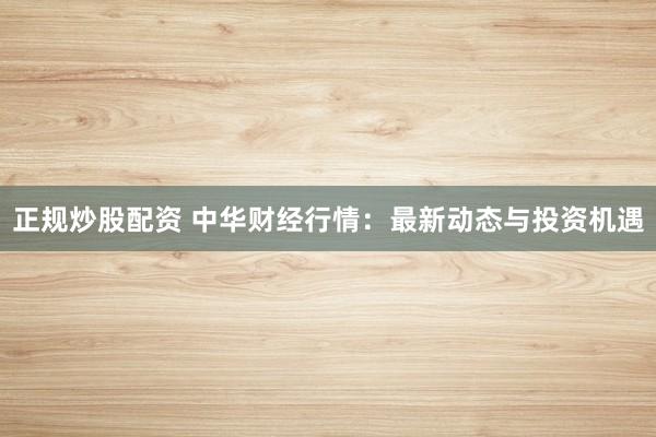 正规炒股配资 中华财经行情：最新动态与投资机遇