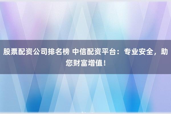 股票配资公司排名榜 中信配资平台：专业安全，助您财富增值！