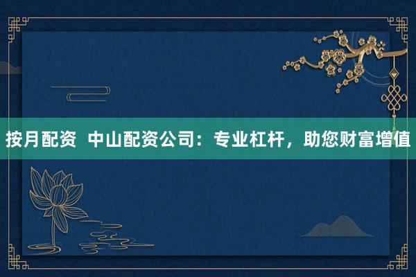 按月配资  中山配资公司：专业杠杆，助您财富增值