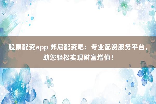股票配资app 邦尼配资吧：专业配资服务平台，助您轻松实现财富增值！