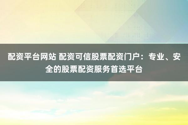 配资平台网站 配资可信股票配资门户：专业、安全的股票配资服务首选平台