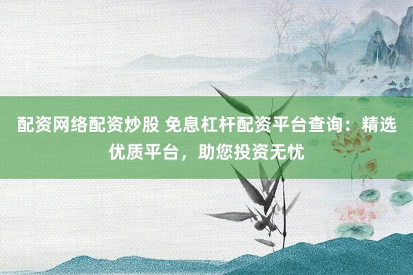 配资网络配资炒股 免息杠杆配资平台查询：精选优质平台，助您投资无忧