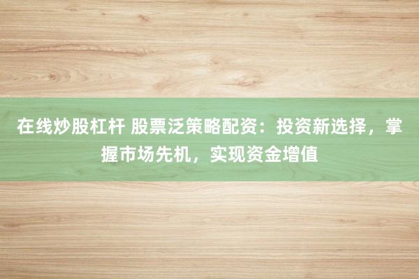 在线炒股杠杆 股票泛策略配资：投资新选择，掌握市场先机，实现资金增值