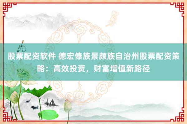 股票配资软件 德宏傣族景颇族自治州股票配资策略：高效投资，财富增值新路径