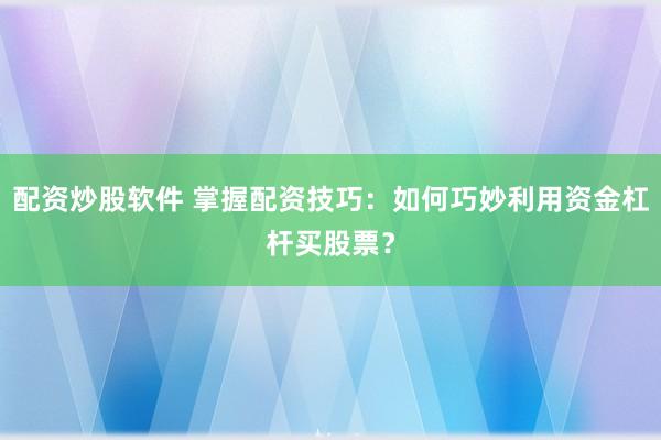 配资炒股软件 掌握配资技巧：如何巧妙利用资金杠杆买股票？