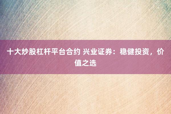 十大炒股杠杆平台合约 兴业证券：稳健投资，价值之选