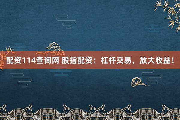 配资114查询网 股指配资：杠杆交易，放大收益！