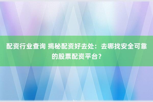 配资行业查询 揭秘配资好去处：去哪找安全可靠的股票配资平台？