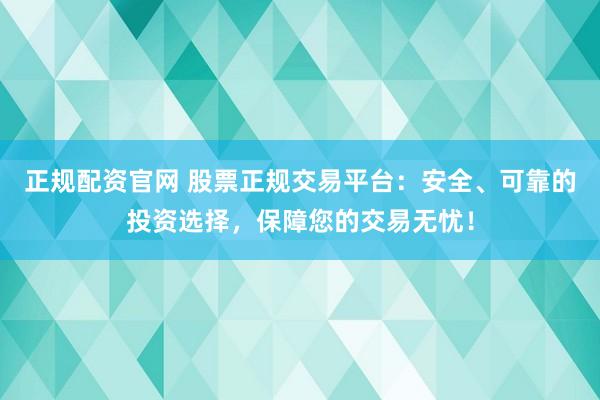 正规配资官网 股票正规交易平台：安全、可靠的投资选择，保障您的交易无忧！