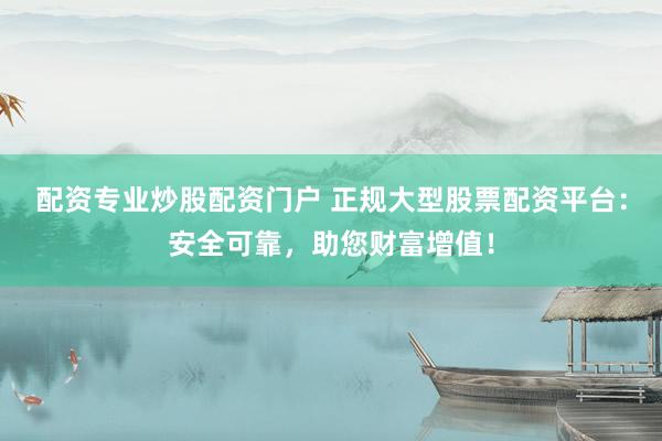 配资专业炒股配资门户 正规大型股票配资平台：安全可靠，助您财富增值！