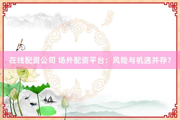 在线配资公司 场外配资平台：风险与机遇并存？
