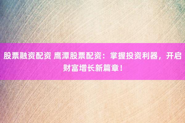 股票融资配资 鹰潭股票配资：掌握投资利器，开启财富增长新篇章！