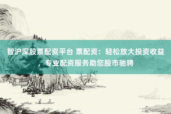 智沪深股票配资平台 票配资：轻松放大投资收益，专业配资服务助您股市驰骋