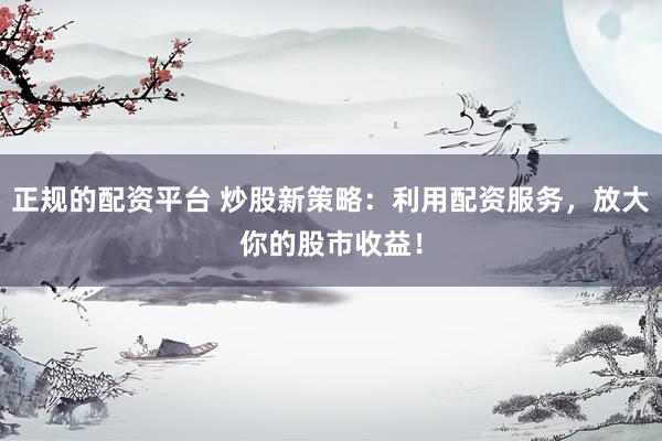 正规的配资平台 炒股新策略：利用配资服务，放大你的股市收益！