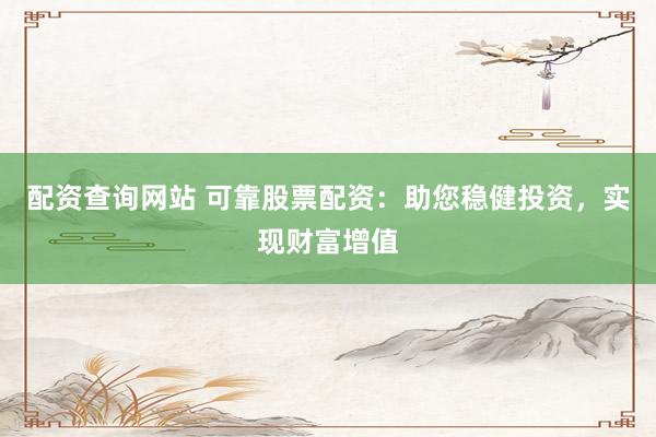 配资查询网站 可靠股票配资：助您稳健投资，实现财富增值