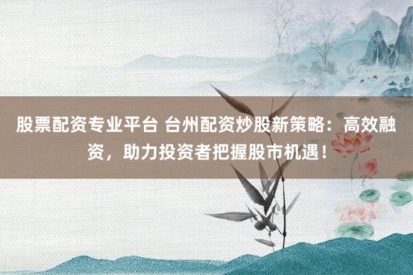 股票配资专业平台 台州配资炒股新策略：高效融资，助力投资者把握股市机遇！
