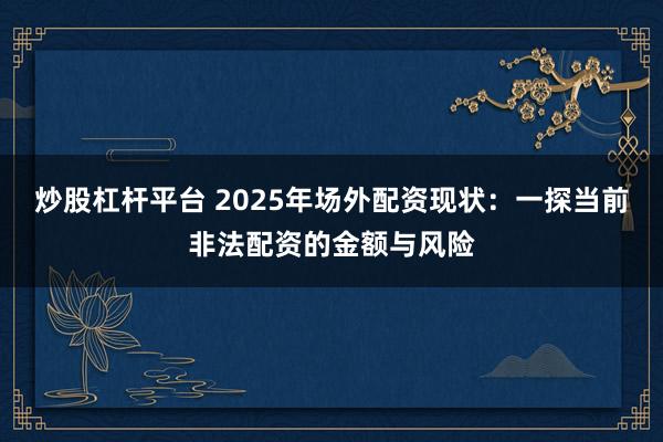 炒股杠杆平台 2025年场外配资现状：一探当前非法配资的金额与风险
