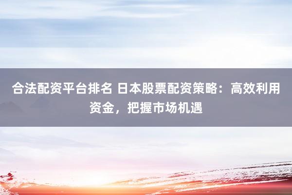 合法配资平台排名 日本股票配资策略：高效利用资金，把握市场机遇