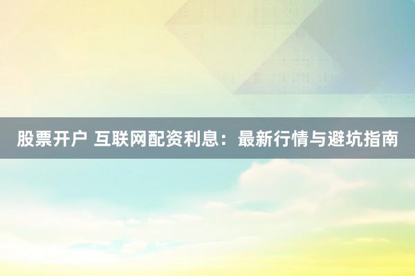 股票开户 互联网配资利息：最新行情与避坑指南