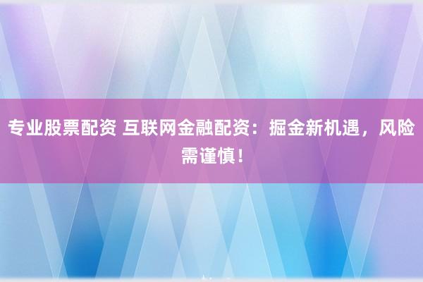 专业股票配资 互联网金融配资：掘金新机遇，风险需谨慎！
