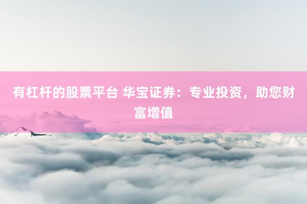 有杠杆的股票平台 华宝证券：专业投资，助您财富增值