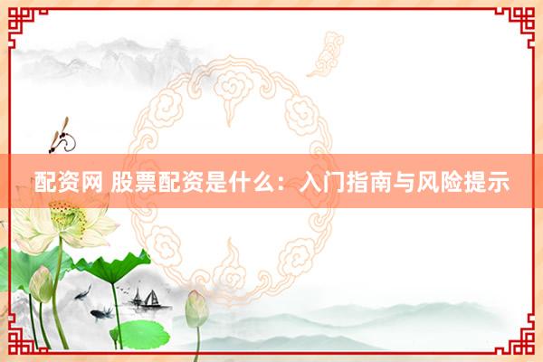 配资网 股票配资是什么：入门指南与风险提示