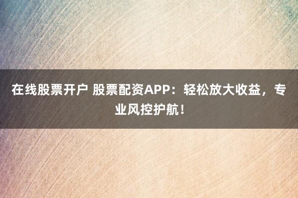 在线股票开户 股票配资APP：轻松放大收益，专业风控护航！