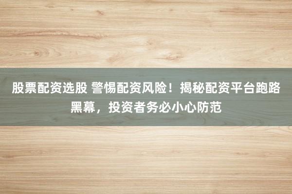 股票配资选股 警惕配资风险！揭秘配资平台跑路黑幕，投资者务必小心防范