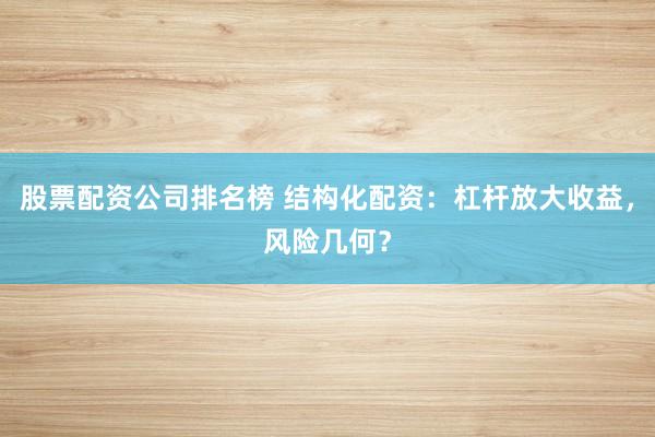 股票配资公司排名榜 结构化配资：杠杆放大收益，风险几何？