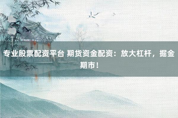 专业股票配资平台 期货资金配资：放大杠杆，掘金期市！
