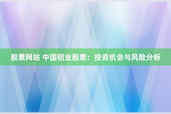 股票网站 中国铝业股票：投资机会与风险分析