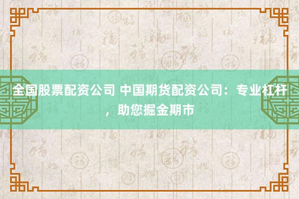 全国股票配资公司 中国期货配资公司：专业杠杆，助您掘金期市