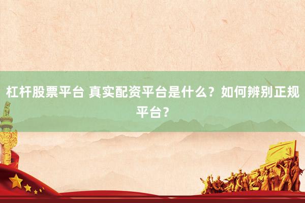 杠杆股票平台 真实配资平台是什么？如何辨别正规平台？