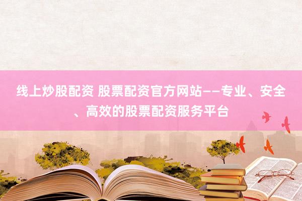 线上炒股配资 股票配资官方网站——专业、安全、高效的股票配资服务平台