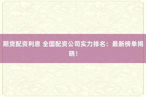 期货配资利息 全国配资公司实力排名：最新榜单揭晓！