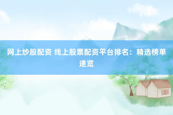 网上炒股配资 线上股票配资平台排名：精选榜单速览