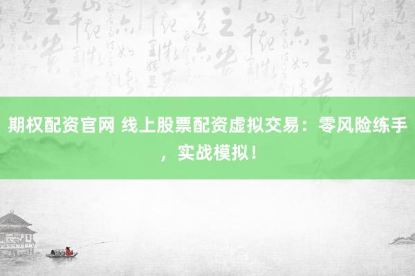 期权配资官网 线上股票配资虚拟交易：零风险练手，实战模拟！