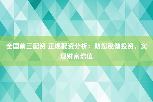 全国前三配资 正规配资分析：助您稳健投资，实现财富增值