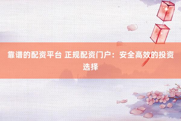 靠谱的配资平台 正规配资门户：安全高效的投资选择