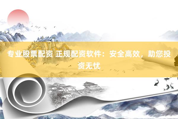 专业股票配资 正规配资软件：安全高效，助您投资无忧