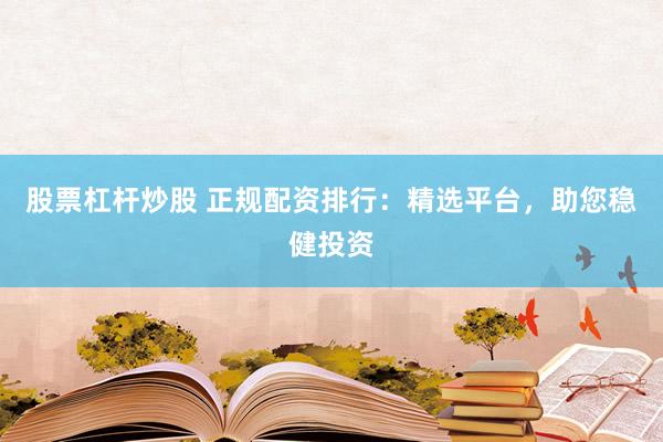 股票杠杆炒股 正规配资排行：精选平台，助您稳健投资