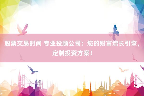 股票交易时间 专业投顾公司：您的财富增长引擎，定制投资方案！