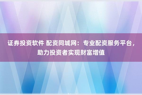 证券投资软件 配资同城网：专业配资服务平台，助力投资者实现财富增值