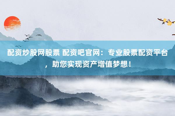 配资炒股网股票 配资吧官网：专业股票配资平台，助您实现资产增值梦想！