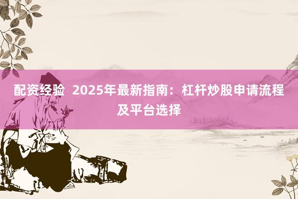配资经验  2025年最新指南：杠杆炒股申请流程及平台选择