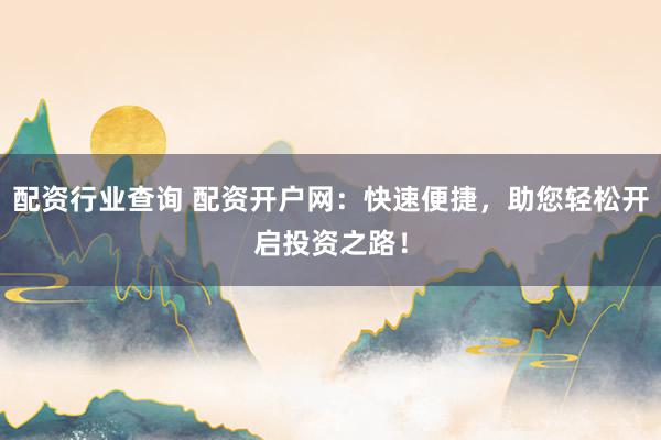 配资行业查询 配资开户网：快速便捷，助您轻松开启投资之路！